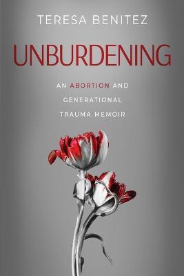 Unburdening: An Abortion and Generational Trauma Memoir - Teresa Benitez