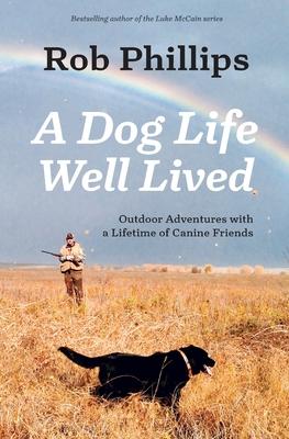 A Dog Life Well Lived: Outdoor Adventures with a Lifetime of Canine Friends - Rob Phillips
