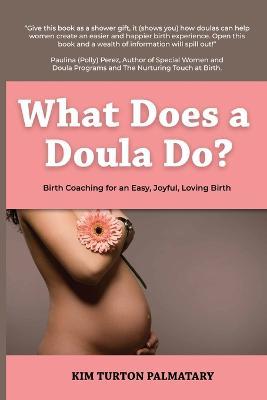 What Does a Doula Do?: Birth Coaching for an Easy, Joyful, Loving Birth: Birth Coaching for an Easy, Joyful, Loving Birth: Birth Coaching for - Kim Turton Palmatary