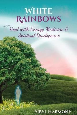 White Rainbows: Heal with Energy Medicine & Spiritual Development - Sibyl Harmony
