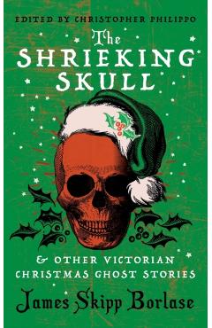 The Shrieking Skull and Other Victorian Christmas Ghost Stories - James Skipp Borlase