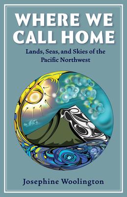 Where We Call Home: Lands, Seas, and Skies of the Pacific Northwest - Josephine Woolington