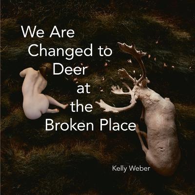 We Are Changed to Deer in the Broken Place - Kelly Weber