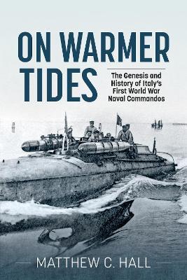 On Warmer Tides: The True Story of Italy's First World War Naval Commandos - Matthew C. Hall