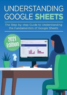 Understanding Google Sheets: The Step-by-step Guide to Understanding the Fundamentals of Google Sheets - Kevin Wilson