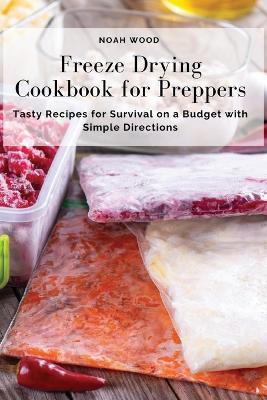 Freeze Drying Cookbook for Preppers: Tasty Recipes for Survival on a Budget with Simple Directions - Noah Wood