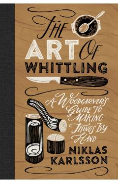 The Art of Whittling: A Woodcarver's Guide to Making Things by Hand - Jon Karlsson
