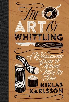 The Art of Whittling: A Woodcarver's Guide to Making Things by Hand - Jon Karlsson
