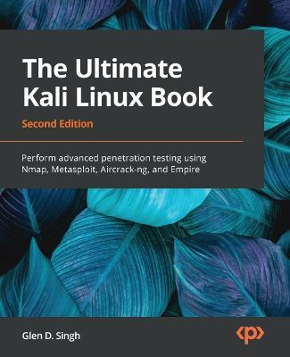 The Ultimate Kali Linux Book - Second Edition: Perform advanced penetration testing using Nmap, Metasploit, Aircrack-ng, and Empire - Glen D. Singh