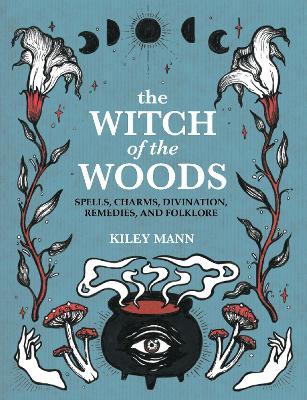 The Witch of the Woods: Spells, Charms, Divination, Remedies, and Folklore - Kiley Mann