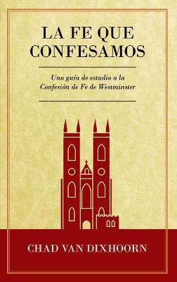 Le Fe Que Confesamos: Una Guía de Estudio a la Confesión de Fe Westminster - Chad Van Dixhoorn