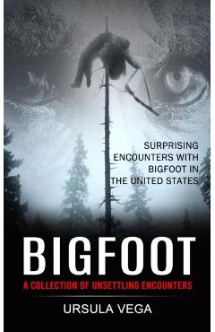 Bigfoot: Surprising Encounters With Bigfoot in the United States (A Collection of Unsettling Encounters) - Ursula Vega