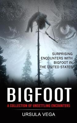 Bigfoot: Surprising Encounters With Bigfoot in the United States (A Collection of Unsettling Encounters) - Ursula Vega