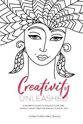 Creativity Unleashed: A Woman's Guide to Unlock Flow and Finally Finish Creative Projects Every Day - Amber Kuileimailani Bonnici
