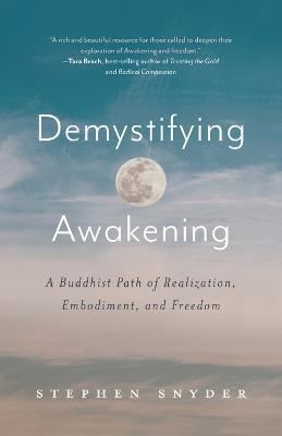 Demystifying Awakening: A Buddhist Path of Realization, Embodiment, and Freedom - Stephen Snyder
