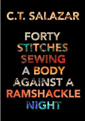 Forty Stitches Sewing a Body Against a Ramshackle Night - C. T. Salazar