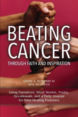 Beating Cancer Through Faith and Inspiration - David A. Schwarz Bfa Ba Psych