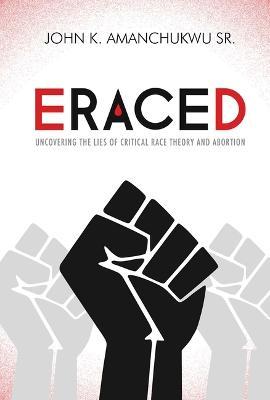 Eraced: Uncovering the Lies of Critical Race Theory and Abortion - John K. Amanchukwu