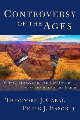 Controversy of the Ages: Why Christians Should Not Divide Over the Age of the Earth - Theodore Cabal