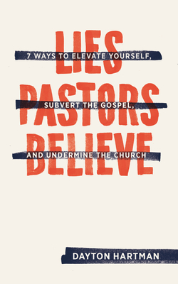 Lies Pastors Believe: Seven Ways to Elevate Yourself, Subvert the Gospel, and Undermine the Church - Dayton Hartman