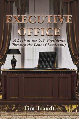 Executive Office: A Look at the U.S. Presidents Through the Lens of Leadership - Tim Traudt