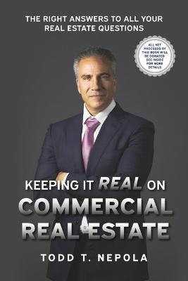 Keeping It Real on Commercial Real Estate: The Right Answers to All Your Real Estate Questions - Todd T. Nepola