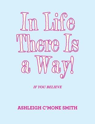 In Life There Is a Way!: If You Believe - Ashleigh C'mone Smith