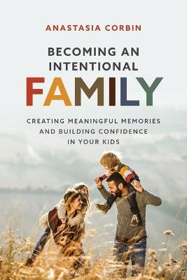 Becoming An Intentional Family: Creating Meaningful Memories And Building Confidence In Your Kids - Anastasia Corbin