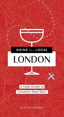 Drink Like a Local London: A Field Guide to London's Best Bars - Felipe Schrieberg