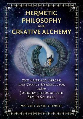 Hermetic Philosophy and Creative Alchemy: The Emerald Tablet, the Corpus Hermeticum, and the Journey Through the Seven Spheres - Marlene Seven Bremner