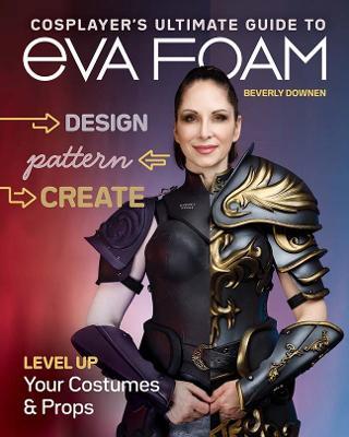 Cosplayer's Ultimate Guide to Eva Foam: Design, Pattern & Create; Level Up Your Costumes & Props - Beverly Downen