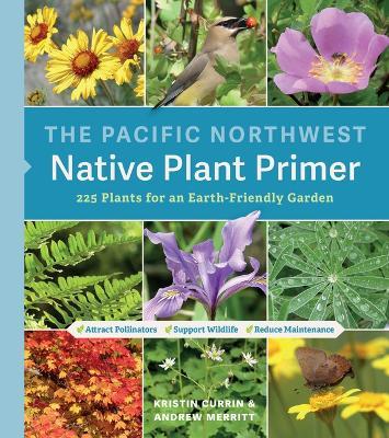 The Pacific Northwest Native Plant Primer: 225 Plants for an Earth-Friendly Garden - Kristin Currin
