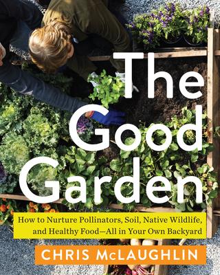 The Good Garden: How to Nurture Pollinators, Soil, Native Wildlife, and Healthy Food--All in Your Own Backyard - Chris Mclaughlin