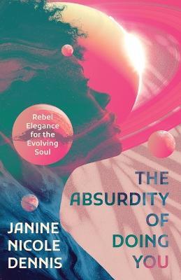 The Absurdity of Doing You: Rebel Elegance for the Evolving Soul - Janine Nicole Dennis