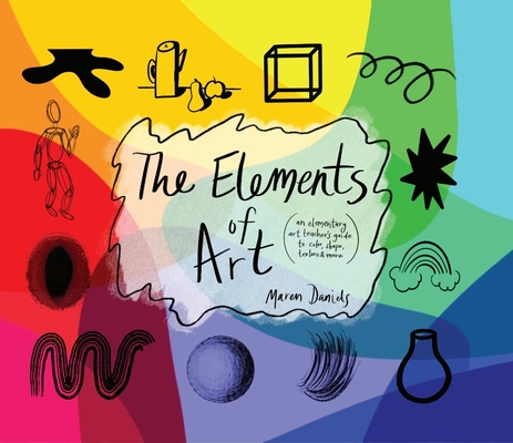 The Elements of Art: An Elementary Art Teacher's Guide to Color, Shape, Texture, and More - Maren Daniels