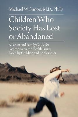 Children Who Society Has Lost or Abandoned: A Parent and Family Guide for Neuropsychiatric Health Issues Faced by Children and Adolescents - Michael W. Simon