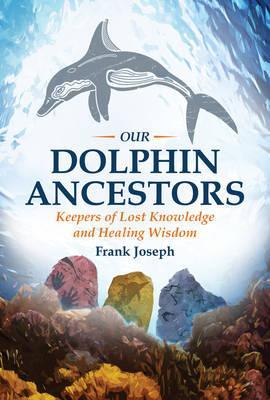 Our Dolphin Ancestors: Keepers of Lost Knowledge and Healing Wisdom - Frank Joseph