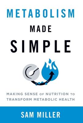 Metabolism Made Simple: Making Sense of Nutrition to Transform Metabolic Health - Sam Miller