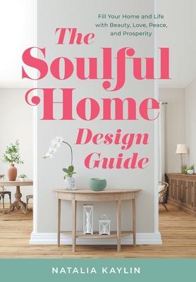 The Soulful Home Design Guide: Fill Your Home and Life with Beauty, Love, Peace, and Prosperity - Natalia Kaylin