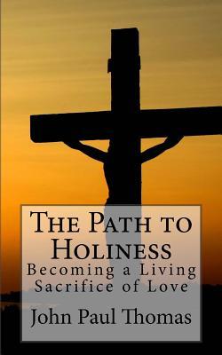 The Path to Holiness: Becoming a Living Sacrifice of Love - John Paul Thomas