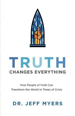 Truth Changes Everything: How People of Faith Can Transform the World in Times of Crisis - Jeff Myers