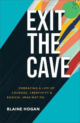 Exit the Cave: Embracing a Life of Courage, Creativity, and Radical Imagination - Blaine Hogan