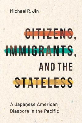 Citizens, Immigrants, and the Stateless: A Japanese American Diaspora in the Pacific - Michael R. Jin