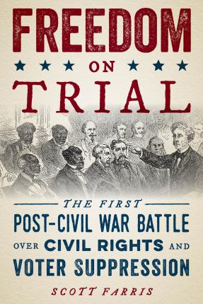 Freedom on Trial: The First Post-Civil War Battle Over Civil Rights and Voter Suppression - Scott Farris