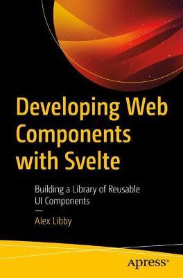 Developing Web Components with Svelte: Building a Library of Re-Usable Ui Components and Utilities - Alex Libby