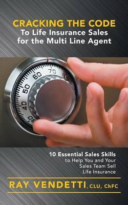 Cracking the Code to Life Insurance Sales for the Multi Line Agent: 10 Essential Sales Skills to Help You and Your Sales Team Sell Life Insurance - Ray Vendetti