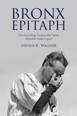 Bronx Epitaph: How Lou Gehrig's Luckiest Man Speech Defined the Yankee Legend - Steven K. Wagner