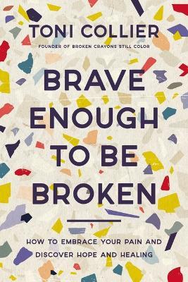 Brave Enough to Be Broken: How to Embrace Your Pain and Discover Hope and Healing - Toni Collier