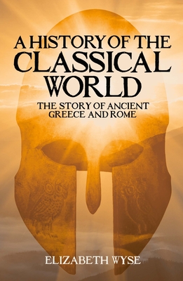 A History of the Classical World: The Story of Ancient Greece and Rome - Elizabeth Wyse