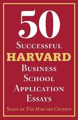50 Successful Harvard Business School Application Essays: With Analysis by the Staff of the Harvard Crimson - Staff Of The Harvard Crimson